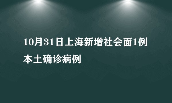 10月31日上海新增社会面1例本土确诊病例