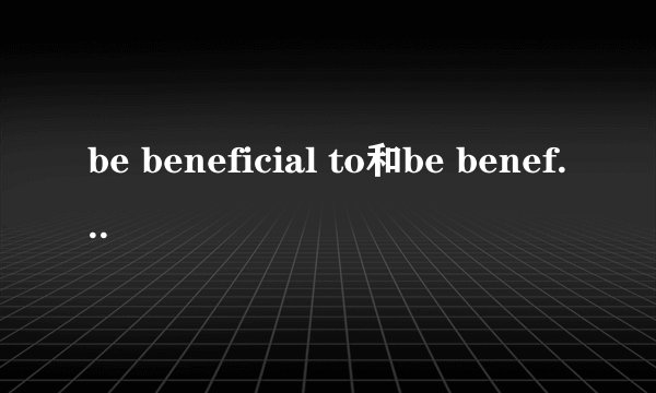 be beneficial to和be benefit to 的区别
