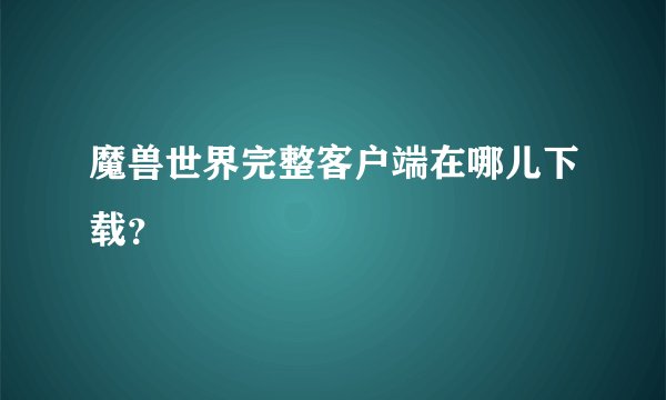 魔兽世界完整客户端在哪儿下载？