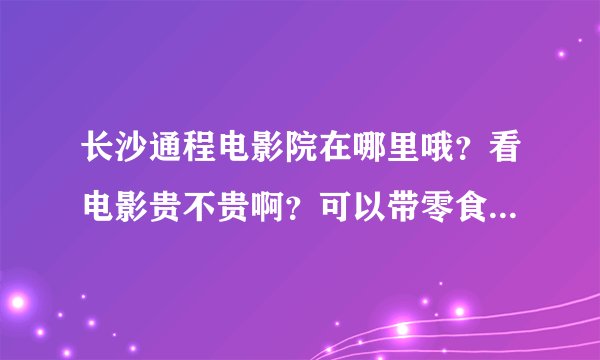 长沙通程电影院在哪里哦？看电影贵不贵啊？可以带零食进去吧？