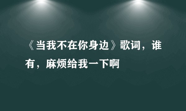 《当我不在你身边》歌词，谁有，麻烦给我一下啊