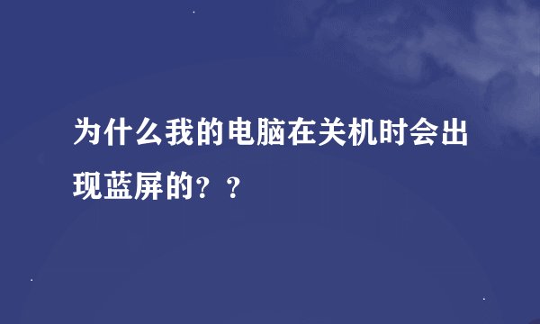 为什么我的电脑在关机时会出现蓝屏的？？