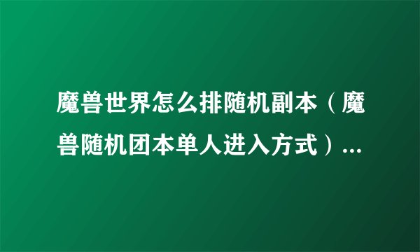 魔兽世界怎么排随机副本（魔兽随机团本单人进入方式）「知识库」