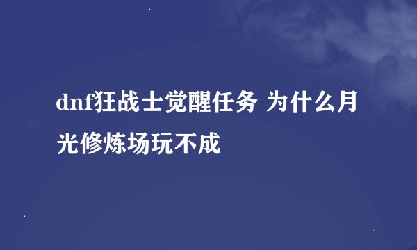 dnf狂战士觉醒任务 为什么月光修炼场玩不成