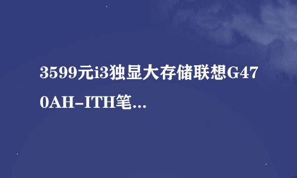 3599元i3独显大存储联想G470AH-ITH笔记本值得购买吗？
