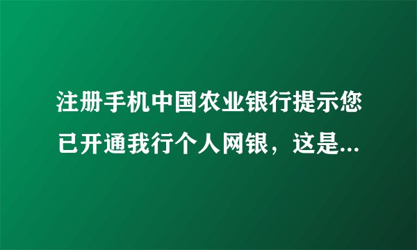 注册手机中国农业银行提示您已开通我行个人网银，这是什么情况？