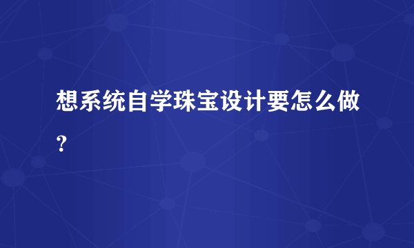 想系统自学珠宝设计要怎么做？