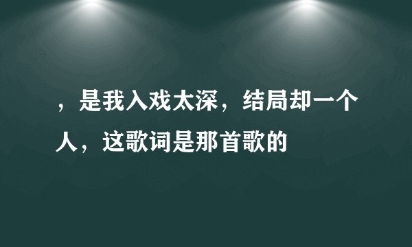 ，是我入戏太深，结局却一个人，这歌词是那首歌的