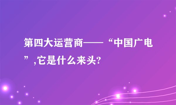 第四大运营商——“中国广电”,它是什么来头?