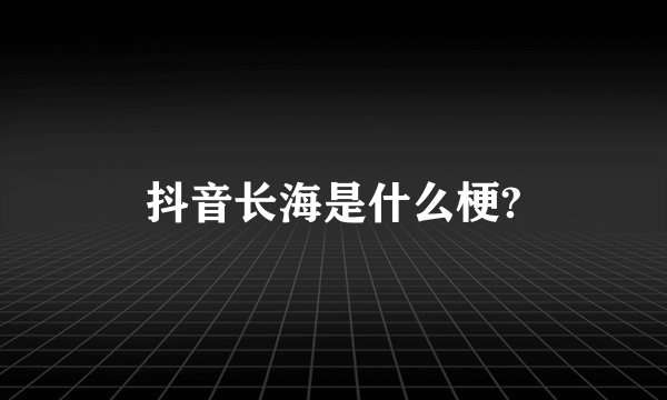 抖音长海是什么梗?