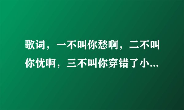 歌词，一不叫你愁啊，二不叫你忧啊，三不叫你穿错了小妹妹的花兜兜啊。是啥歌？