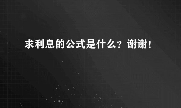 求利息的公式是什么？谢谢！