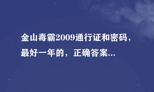 金山毒霸2009通行证和密码，最好一年的，正确答案一定给分:P