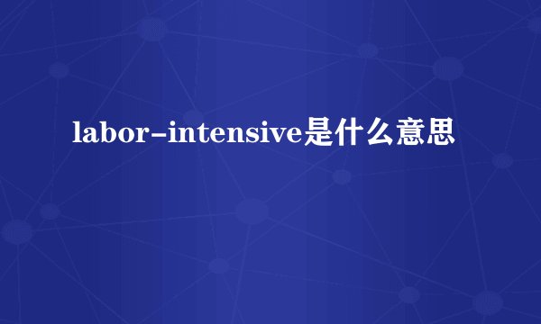 labor-intensive是什么意思