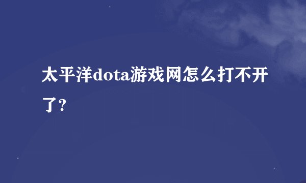 太平洋dota游戏网怎么打不开了?