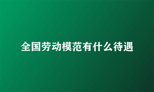 全国劳动模范有什么待遇