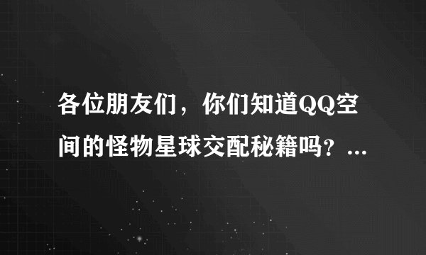 各位朋友们，你们知道QQ空间的怪物星球交配秘籍吗？？跪求。。。