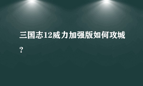三国志12威力加强版如何攻城？