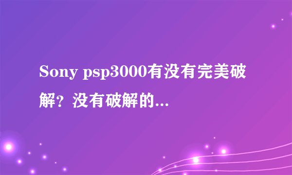 Sony psp3000有没有完美破解？没有破解的psp能上网吗？没有破解的有哪些功能？为何要破解？