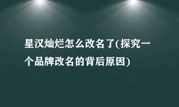 星汉灿烂怎么改名了(探究一个品牌改名的背后原因)