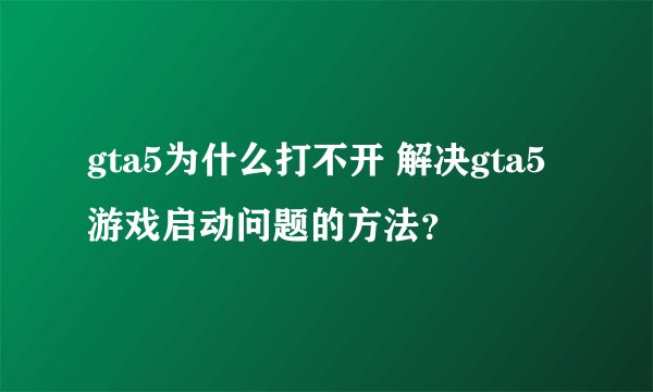 gta5为什么打不开 解决gta5游戏启动问题的方法？