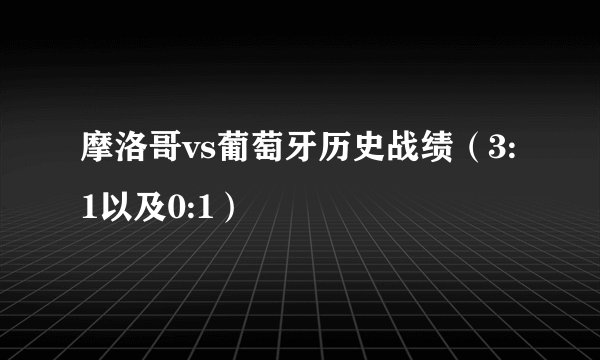 摩洛哥vs葡萄牙历史战绩（3:1以及0:1）