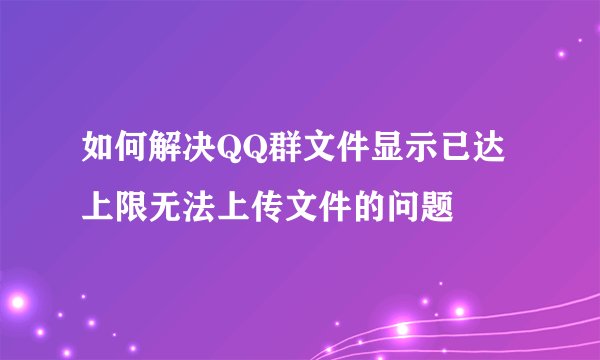 如何解决QQ群文件显示已达上限无法上传文件的问题