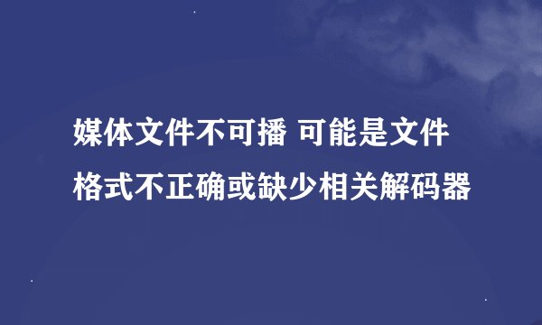 媒体文件不可播 可能是文件格式不正确或缺少相关解码器