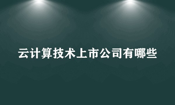 云计算技术上市公司有哪些