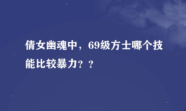 倩女幽魂中，69级方士哪个技能比较暴力？？