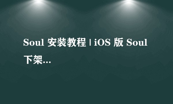 Soul 安装教程 | iOS 版 Soul 下架了怎么安装？