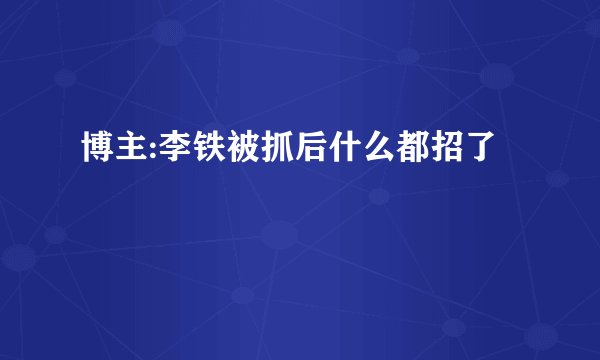 博主:李铁被抓后什么都招了
