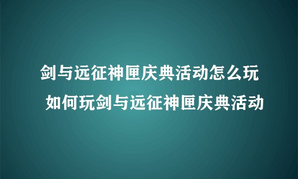 剑与远征神匣庆典活动怎么玩 如何玩剑与远征神匣庆典活动