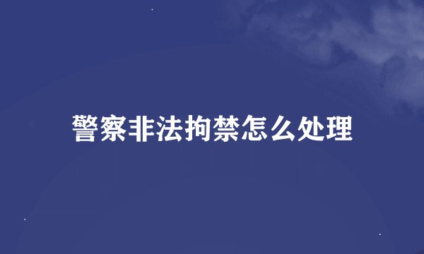 警察非法拘禁怎么处理