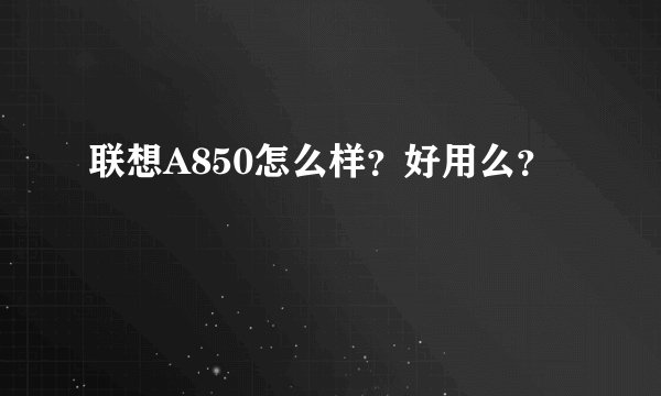 联想A850怎么样？好用么？