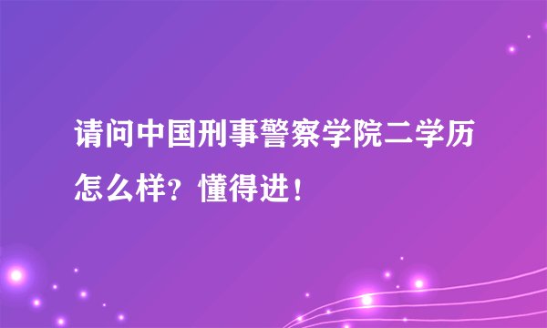 请问中国刑事警察学院二学历怎么样？懂得进！