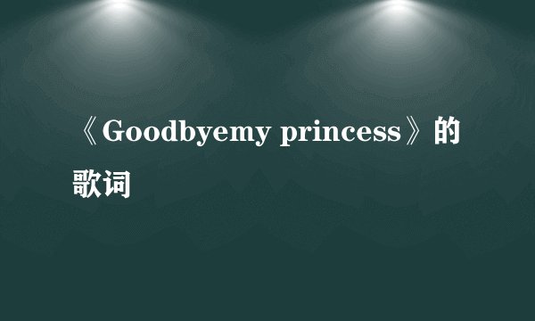 《Goodbyemy princess》的歌词