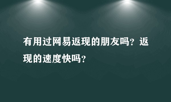 有用过网易返现的朋友吗？返现的速度快吗？