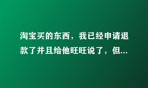 淘宝买的东西，我已经申请退款了并且给他旺旺说了，但那店家还是坚持今早给发货了，应该怎么办？