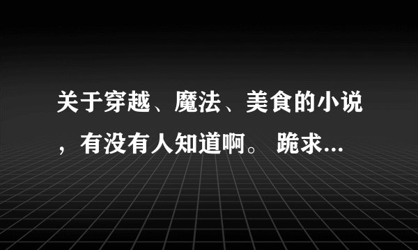 关于穿越、魔法、美食的小说，有没有人知道啊。 跪求~~~~~~