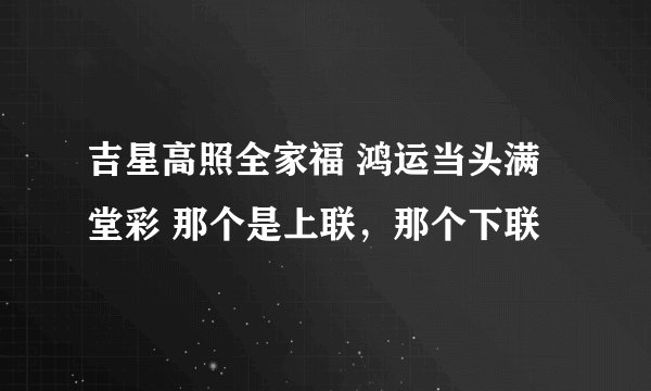 吉星高照全家福 鸿运当头满堂彩 那个是上联，那个下联