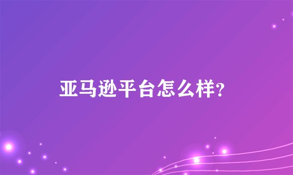 亚马逊平台怎么样？