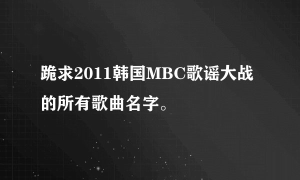 跪求2011韩国MBC歌谣大战的所有歌曲名字。