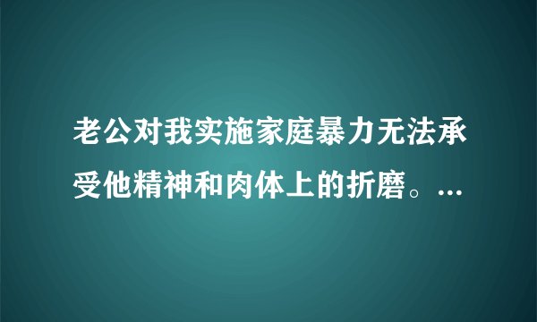 老公对我实施家庭暴力无法承受他精神和肉体上的折磨。离婚他是不会的，我无路可走了。我该怎么办？