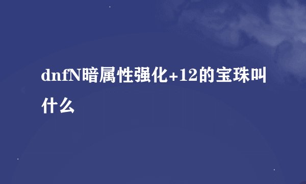 dnfN暗属性强化+12的宝珠叫什么