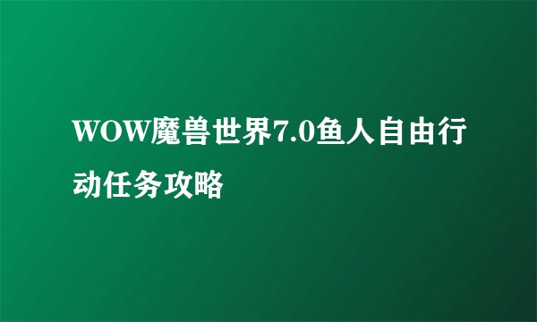 WOW魔兽世界7.0鱼人自由行动任务攻略
