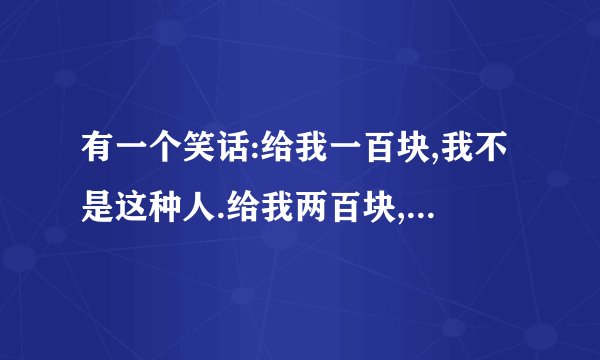 有一个笑话:给我一百块,我不是这种人.给我两百块,我今晚是你的人...前面大概这样,后面忘记了!