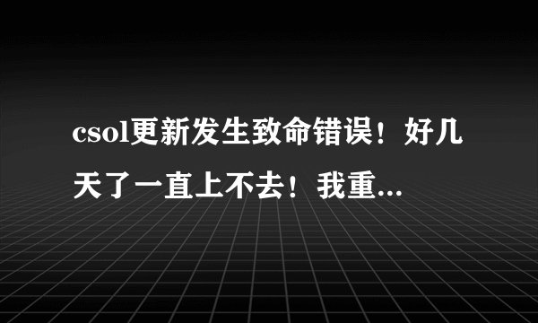 csol更新发生致命错误！好几天了一直上不去！我重新装了好几边了！又下载的手动更新也不行呀！求解！！！！
