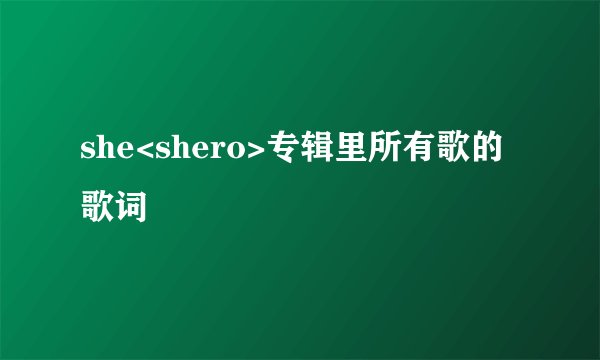she<shero>专辑里所有歌的歌词