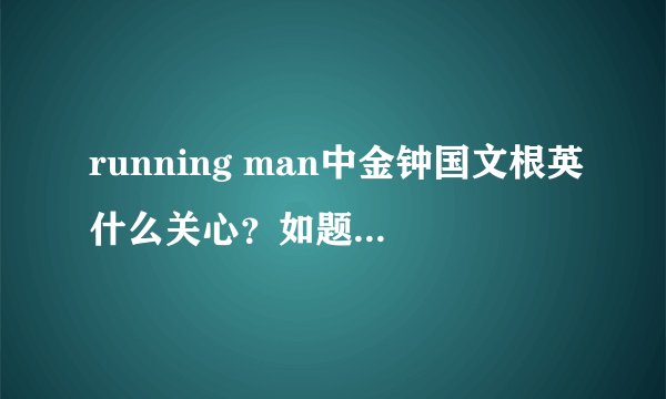 running man中金钟国文根英什么关心？如题 谢谢了